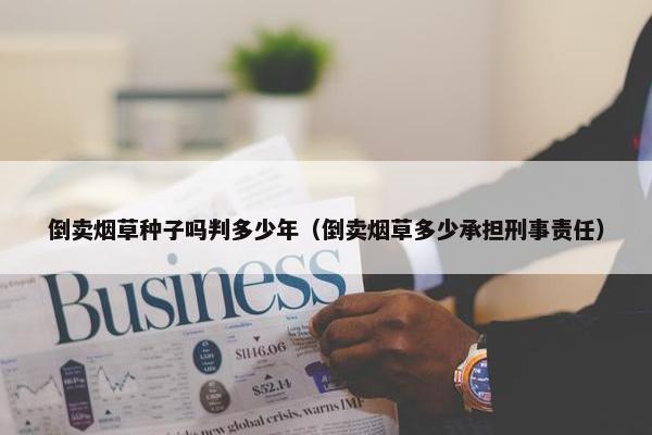 倒卖烟草种子吗判多少年（倒卖烟草多少承担刑事责任）