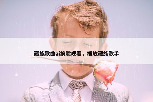 藏族歌曲ai换脸观看，播放藏族歌手