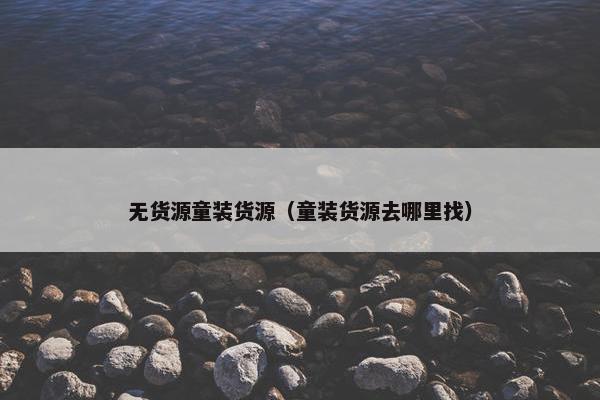 无货源童装货源（童装货源去哪里找）