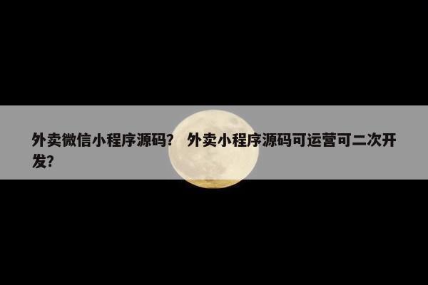 外卖微信小程序源码？ 外卖小程序源码可运营可二次开发？