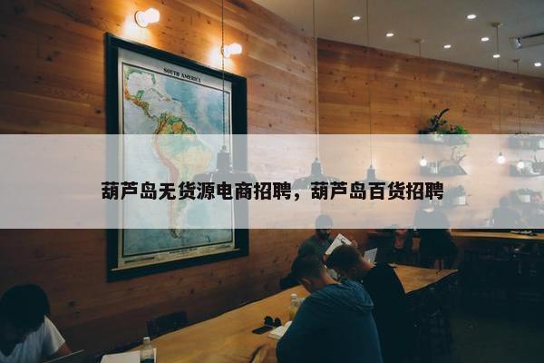 葫芦岛无货源电商招聘，葫芦岛百货招聘
