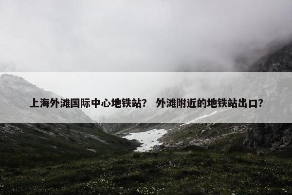 上海外滩国际中心地铁站？ 外滩附近的地铁站出口？