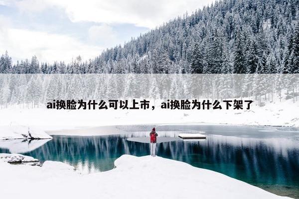 ai换脸为什么可以上市，ai换脸为什么下架了