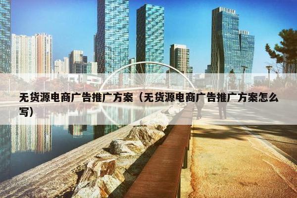无货源电商广告推广方案（无货源电商广告推广方案怎么写）