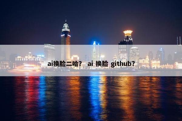 ai换脸二哈？ ai 换脸 github？