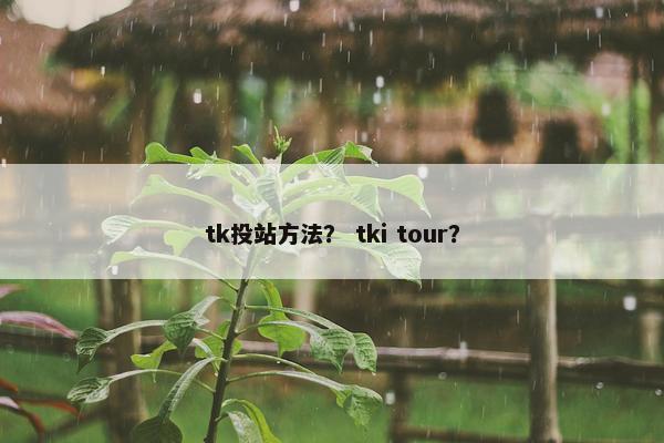 tk投站方法？ tki tour？