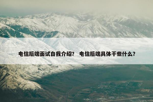 电信后端面试自我介绍？ 电信后端具体干些什么？
