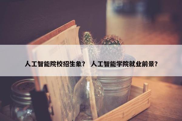 人工智能院校招生象？ 人工智能学院就业前景？