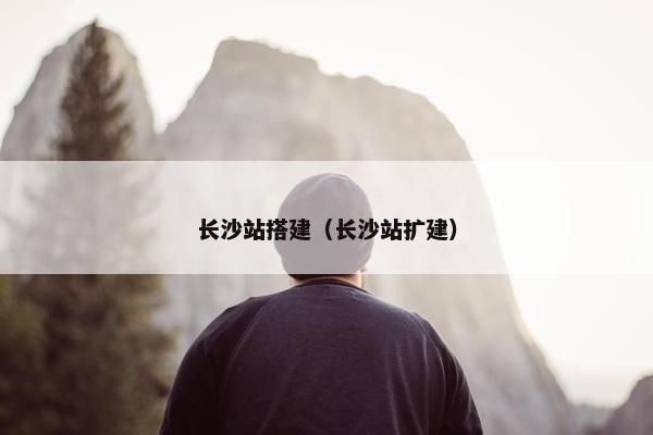 长沙站搭建（长沙站扩建）