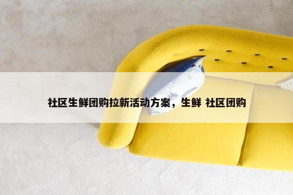 社区生鲜团购拉新活动方案，生鲜 社区团购