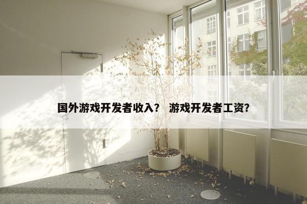 国外游戏开发者收入？ 游戏开发者工资？