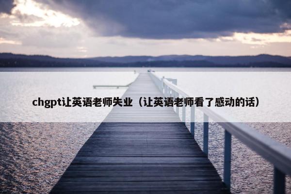 chgpt让英语老师失业（让英语老师看了感动的话）