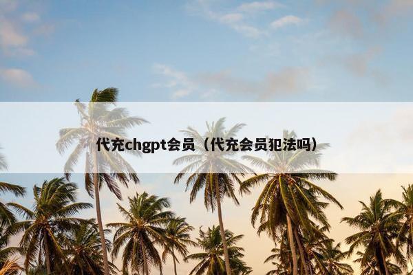 代充chgpt会员（代充会员犯法吗）