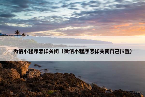 微信小程序怎样关闭（微信小程序怎样关闭自己位置）