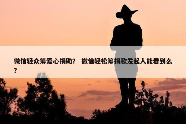 微信轻众筹爱心捐助？ 微信轻松筹捐款发起人能看到么？
