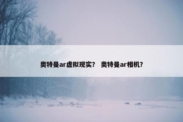 奥特曼ar虚拟现实？ 奥特曼ar相机？