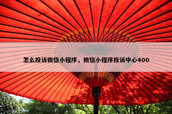 怎么投诉微信小程序，微信小程序投诉中心400