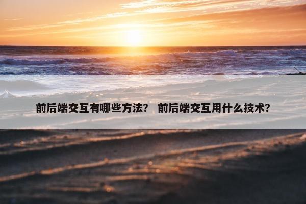 前后端交互有哪些方法？ 前后端交互用什么技术？