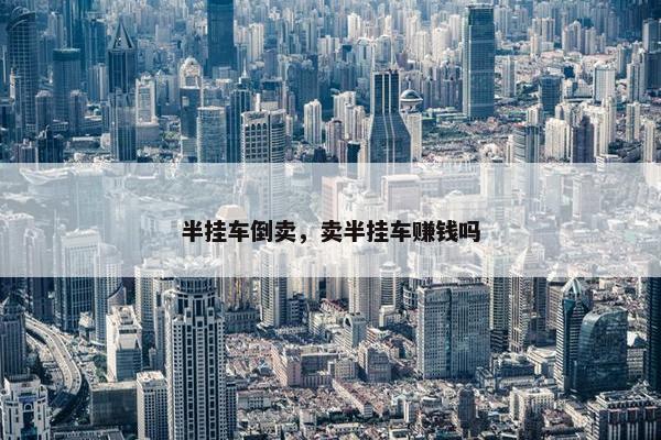 半挂车倒卖，卖半挂车赚钱吗