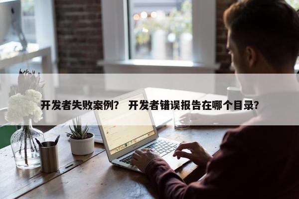 开发者失败案例？ 开发者错误报告在哪个目录？