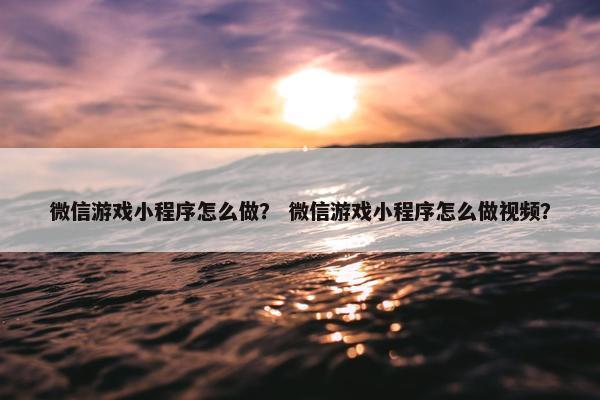 微信游戏小程序怎么做？ 微信游戏小程序怎么做视频？