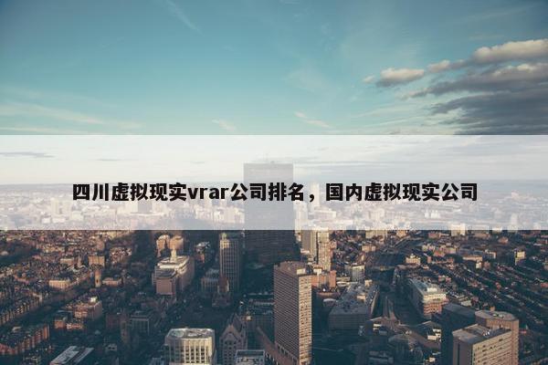 四川虚拟现实vrar公司排名，国内虚拟现实公司