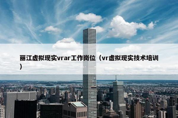 丽江虚拟现实vrar工作岗位（vr虚拟现实技术培训）