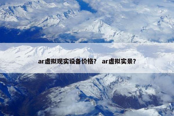 ar虚拟现实设备价格？ ar虚拟实景？