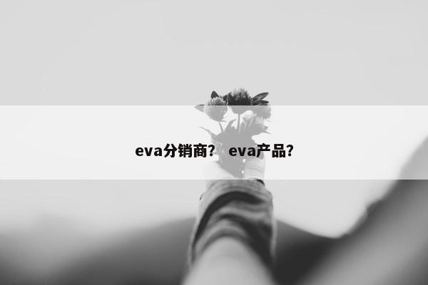 eva分销商？ eva产品？