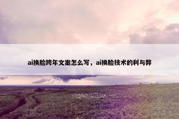 ai换脸跨年文案怎么写，ai换脸技术的利与弊