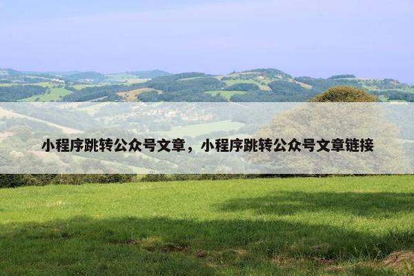 小程序跳转公众号文章，小程序跳转公众号文章链接