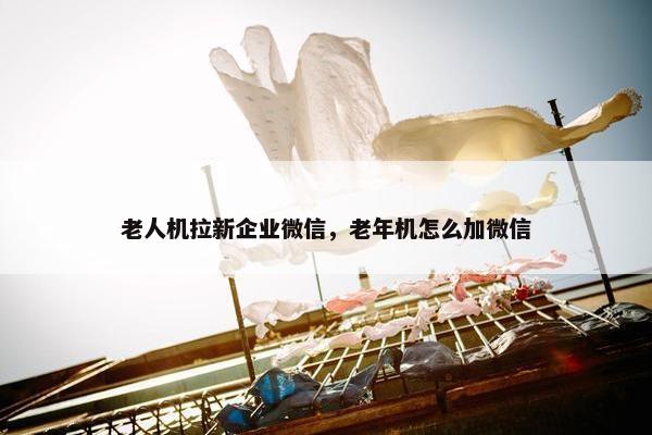 老人机拉新企业微信，老年机怎么加微信