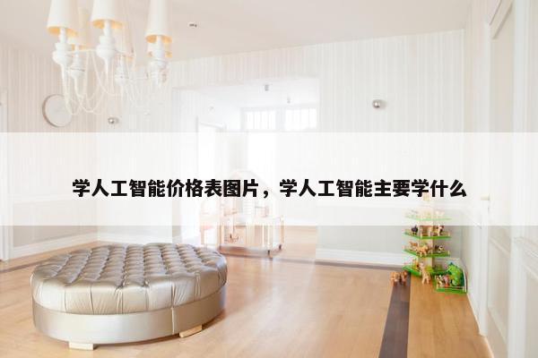学人工智能价格表图片，学人工智能主要学什么