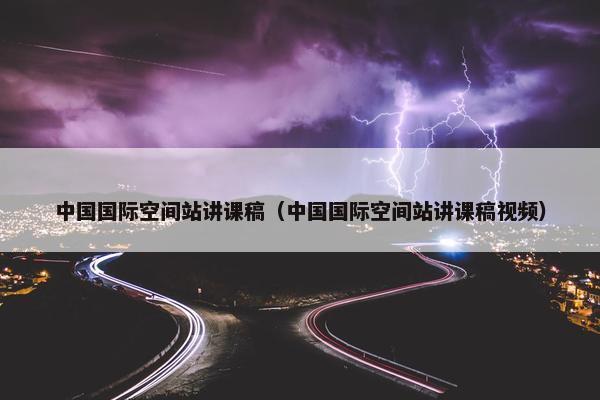 中国国际空间站讲课稿（中国国际空间站讲课稿视频）