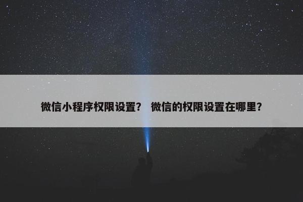 微信小程序权限设置？ 微信的权限设置在哪里？