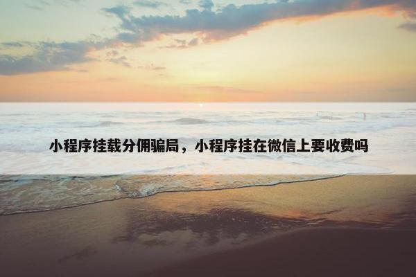 小程序挂载分佣骗局，小程序挂在微信上要收费吗