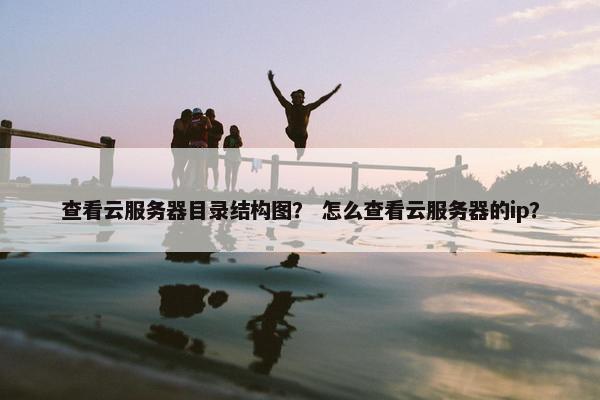 查看云服务器目录结构图？ 怎么查看云服务器的ip？