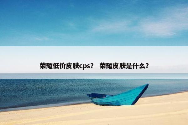荣耀低价皮肤cps？ 荣耀皮肤是什么？