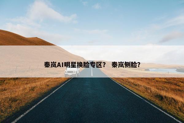 秦岚AI明星换脸专区？ 秦岚侧脸？
