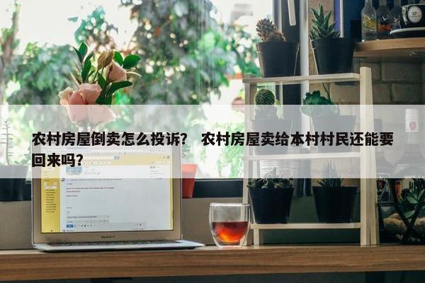 农村房屋倒卖怎么投诉？ 农村房屋卖给本村村民还能要回来吗？