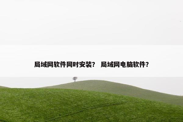 局域网软件同时安装？ 局域网电脑软件？