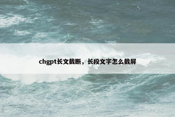 chgpt长文截断，长段文字怎么截屏