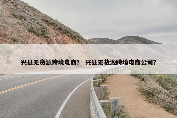 兴县无货源跨境电商？ 兴县无货源跨境电商公司？