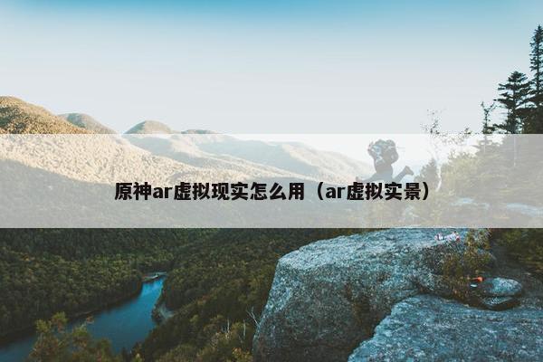 原神ar虚拟现实怎么用（ar虚拟实景）