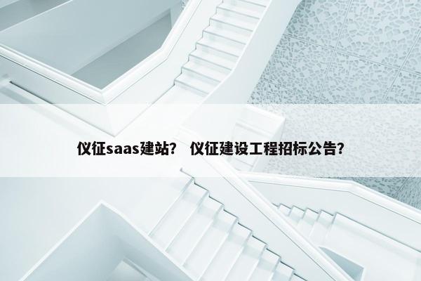 仪征saas建站？ 仪征建设工程招标公告？