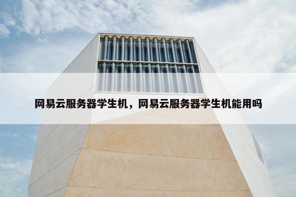 网易云服务器学生机，网易云服务器学生机能用吗