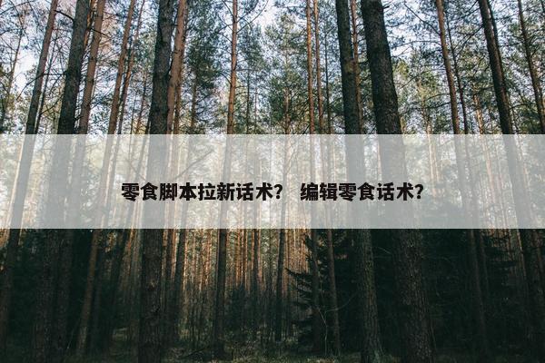 零食脚本拉新话术？ 编辑零食话术？