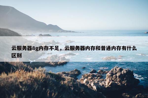 云服务器8g内存不足，云服务器内存和普通内存有什么区别