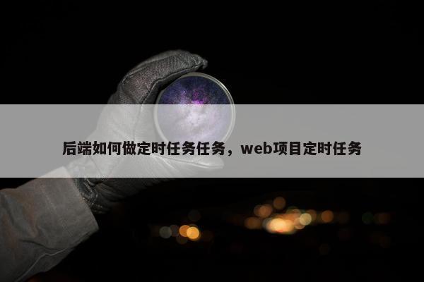 后端如何做定时任务任务，web项目定时任务