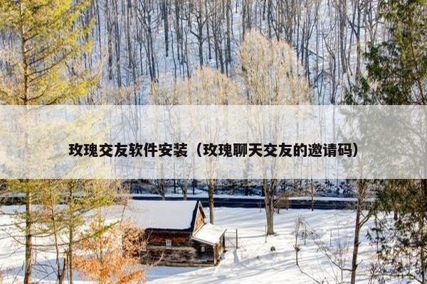 玫瑰交友软件安装（玫瑰聊天交友的邀请码）